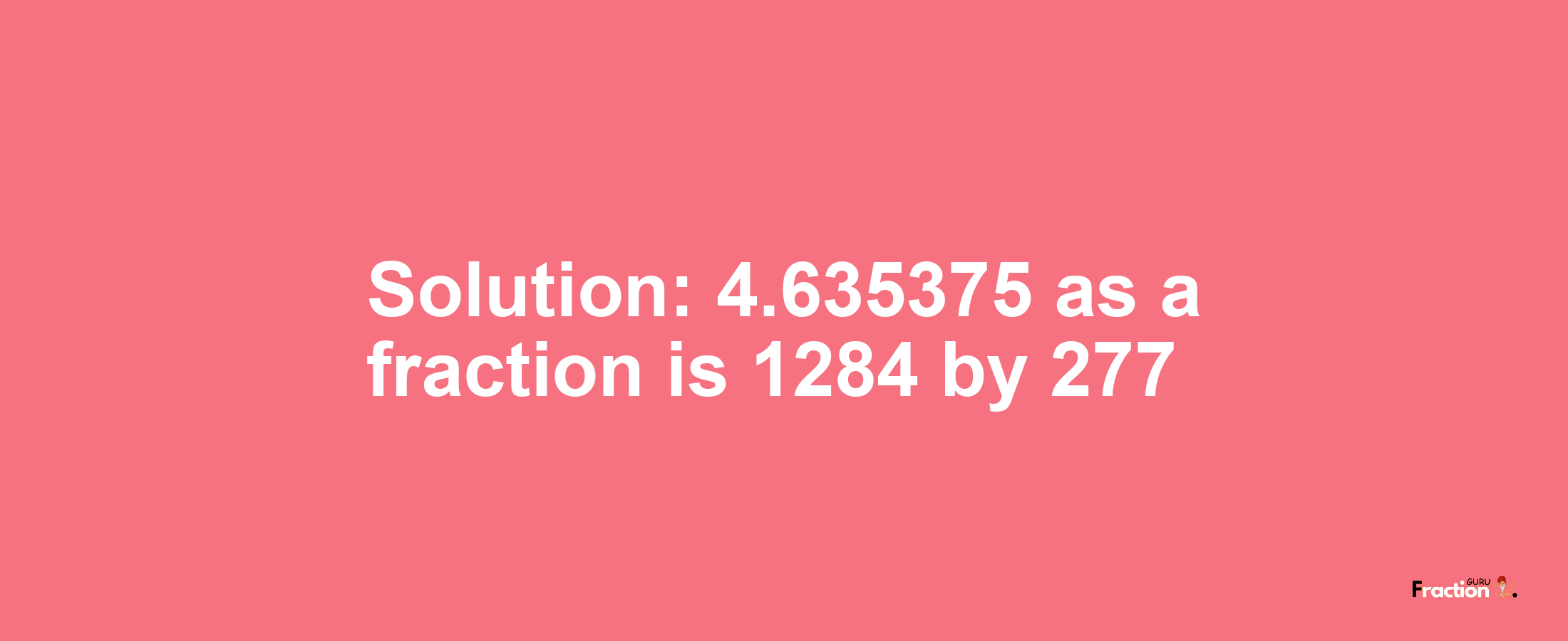 Solution:4.635375 as a fraction is 1284/277